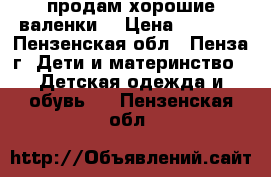 продам хорошие валенки  › Цена ­ 1 000 - Пензенская обл., Пенза г. Дети и материнство » Детская одежда и обувь   . Пензенская обл.